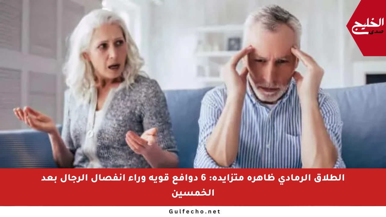 الطلاق الرمادي ظاهرة متزايدة: 6 دوافع قوية وراء انفصال الرجال بعد الخمسين